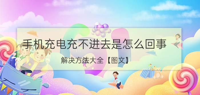 手机充电充不进去是怎么回事 解决方法大全【图文】